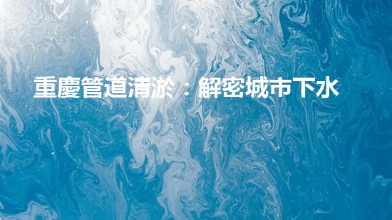 重慶管道清淤：解密城市下水道的奇妙秘密！